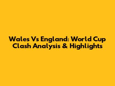 Wales Vs England: World Cup Clash Analysis & Highlights