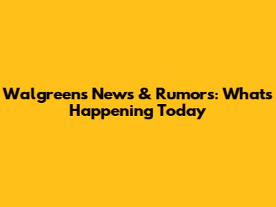 Walgreens News & Rumors: What's Happening Today