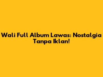 Wali Full Album Lawas: Nostalgia Tanpa Iklan!