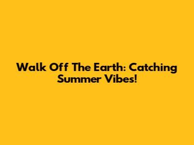 Walk Off The Earth: Catching Summer Vibes!