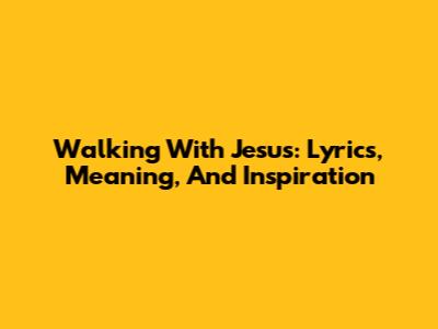 Walking With Jesus: Lyrics, Meaning, And Inspiration