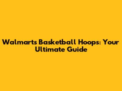 Walmart's Basketball Hoops: Your Ultimate Guide
