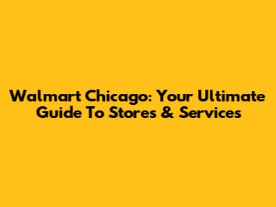 Walmart Chicago: Your Ultimate Guide To Stores & Services
