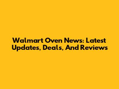 Walmart Oven News: Latest Updates, Deals, And Reviews