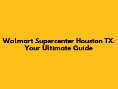 Walmart Supercenter Houston TX: Your Ultimate Guide