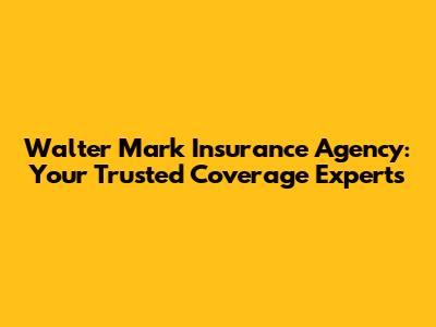 Walter Mark Insurance Agency: Your Trusted Coverage Experts