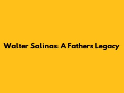Walter Salinas: A Father's Legacy