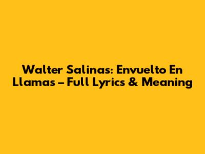 Walter Salinas: Envuelto En Llamas – Full Lyrics & Meaning