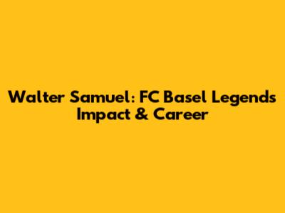 Walter Samuel: FC Basel Legend's Impact & Career