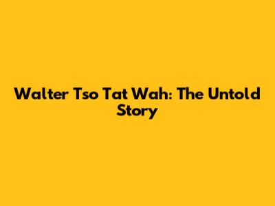 Walter Tso Tat Wah: The Untold Story