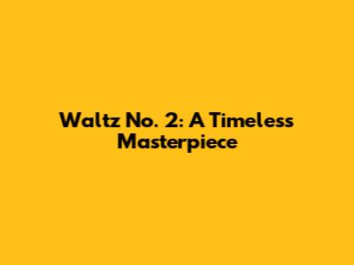 Waltz No. 2: A Timeless Masterpiece