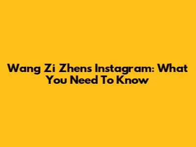 Wang Zi Zhen's Instagram: What You Need To Know
