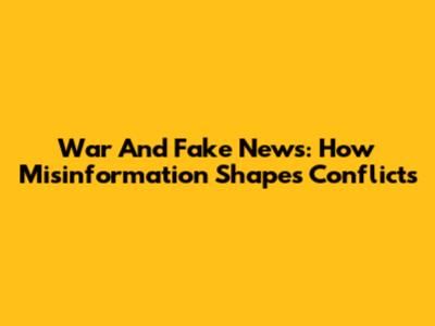 War And Fake News: How Misinformation Shapes Conflicts