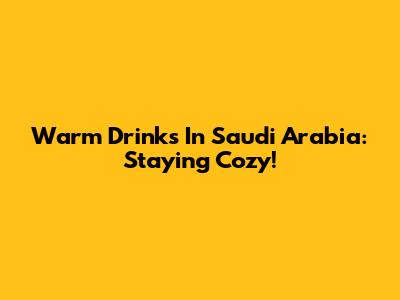 Warm Drinks In Saudi Arabia: Staying Cozy!