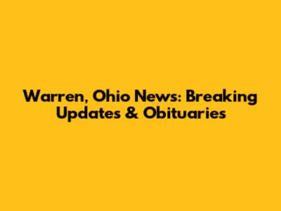 Warren, Ohio News: Breaking Updates & Obituaries