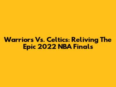 Warriors Vs. Celtics: Reliving The Epic 2022 NBA Finals