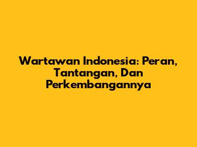 Wartawan Indonesia: Peran, Tantangan, Dan Perkembangannya