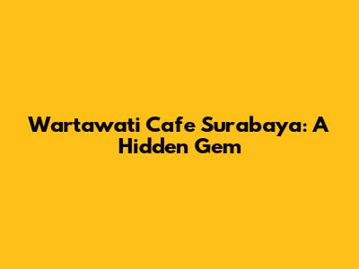 Wartawati Cafe Surabaya: A Hidden Gem