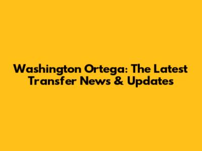 Washington Ortega: The Latest Transfer News & Updates