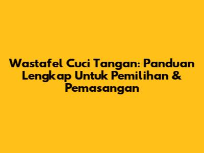 Wastafel Cuci Tangan: Panduan Lengkap Untuk Pemilihan & Pemasangan