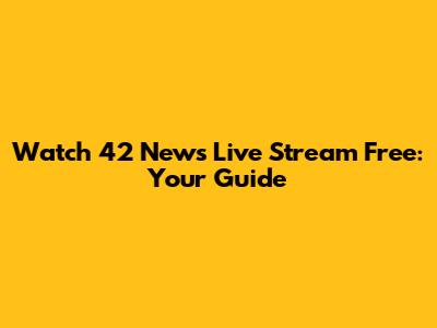 Watch 42 News Live Stream Free: Your Guide