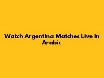Watch Argentina Matches Live In Arabic
