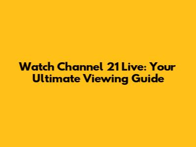 Watch Channel 21 Live: Your Ultimate Viewing Guide