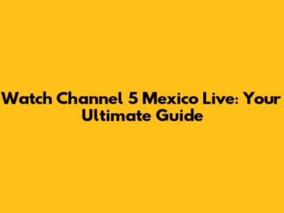 Watch Channel 5 Mexico Live: Your Ultimate Guide