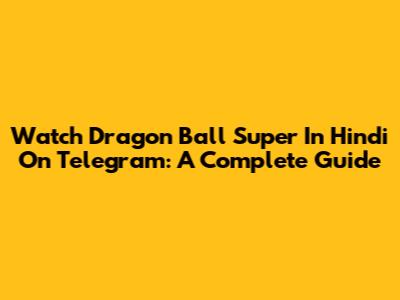 Watch Dragon Ball Super In Hindi On Telegram: A Complete Guide