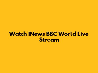 Watch INews BBC World Live Stream