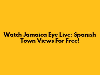Watch Jamaica Eye Live: Spanish Town Views For Free!