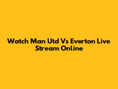 Watch Man Utd Vs Everton Live Stream Online