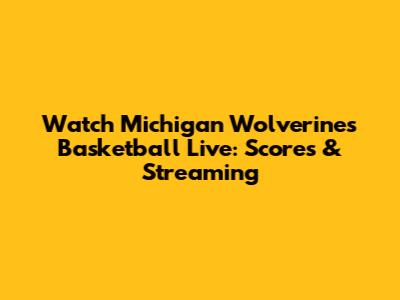 Watch Michigan Wolverines Basketball Live: Scores & Streaming