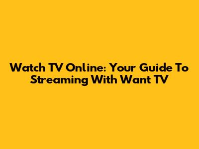 Watch TV Online: Your Guide To Streaming With Want TV