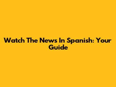 Watch The News In Spanish: Your Guide