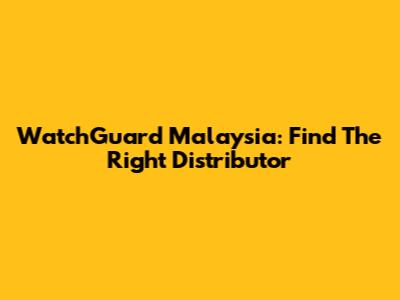 WatchGuard Malaysia: Find The Right Distributor