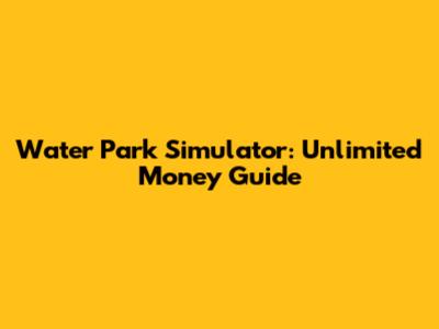 Water Park Simulator: Unlimited Money Guide