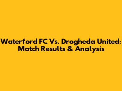 Waterford FC Vs. Drogheda United: Match Results & Analysis