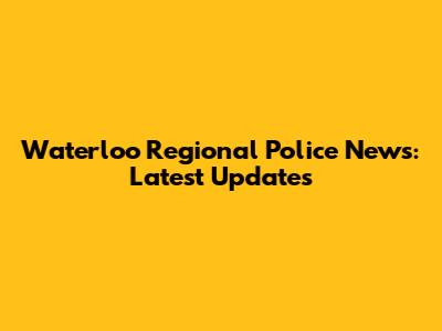 Waterloo Regional Police News: Latest Updates