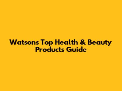 Watson's Top Health & Beauty Products Guide