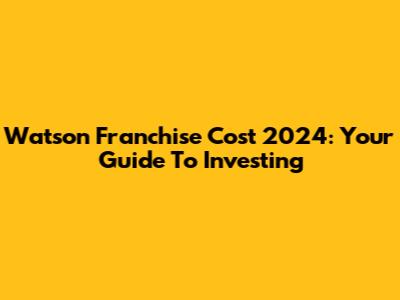 Watson Franchise Cost 2024: Your Guide To Investing