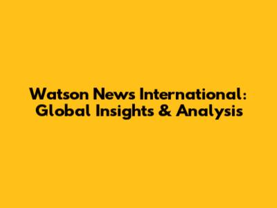 Watson News International: Global Insights & Analysis