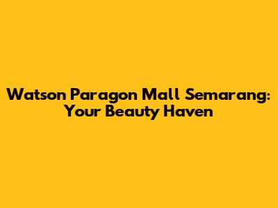 Watson Paragon Mall Semarang: Your Beauty Haven