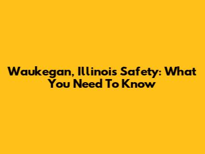 Waukegan, Illinois Safety: What You Need To Know