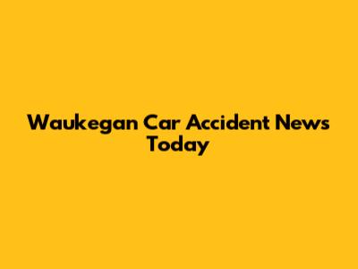 Waukegan Car Accident News Today