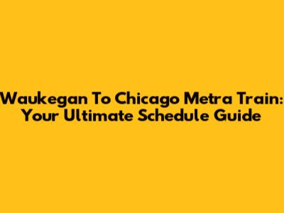 Waukegan To Chicago Metra Train: Your Ultimate Schedule Guide