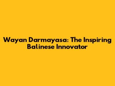 Wayan Darmayasa: The Inspiring Balinese Innovator