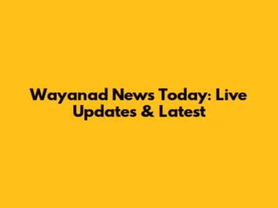 Wayanad News Today: Live Updates & Latest