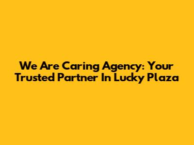 We Are Caring Agency: Your Trusted Partner In Lucky Plaza