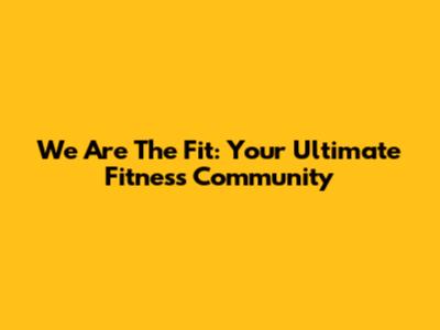 We Are The Fit: Your Ultimate Fitness Community